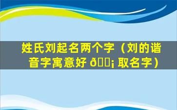 姓氏刘起名两个字（刘的谐音字寓意好 🐡 取名字）